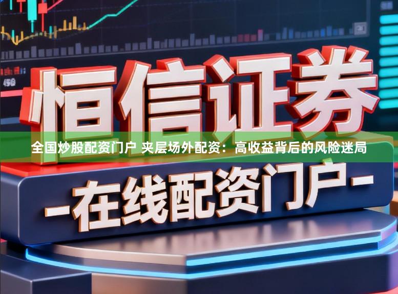 全国炒股配资门户 夹层场外配资：高收益背后的风险迷局