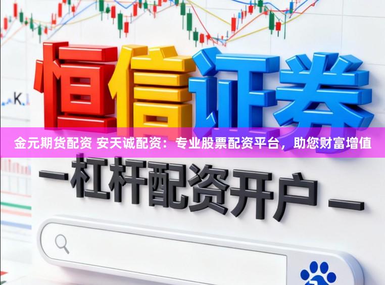金元期货配资 安天诚配资：专业股票配资平台，助您财富增值