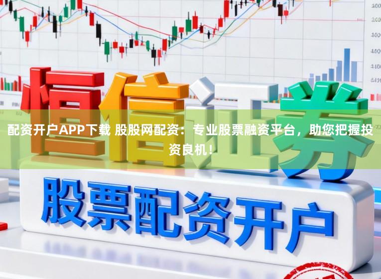 配资开户APP下载 股股网配资：专业股票融资平台，助您把握投资良机！