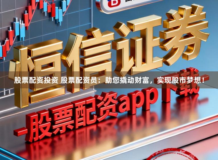 股票配资投资 股票配资员：助您撬动财富，实现股市梦想！