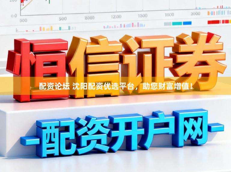 配资论坛 沈阳配资优选平台，助您财富增值！