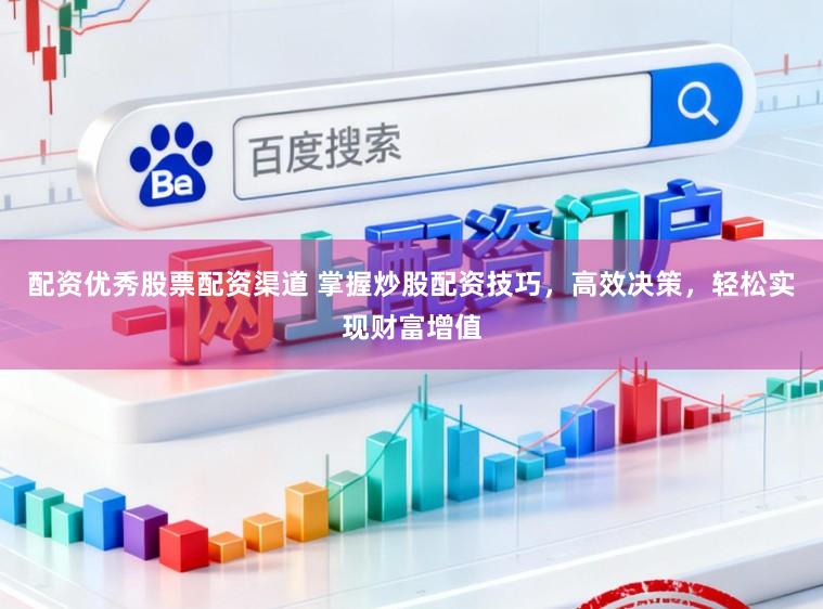 配资优秀股票配资渠道 掌握炒股配资技巧，高效决策，轻松实现财富增值