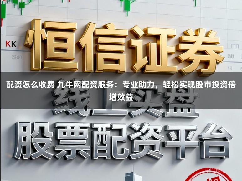 配资怎么收费 九牛网配资服务：专业助力，轻松实现股市投资倍增效益