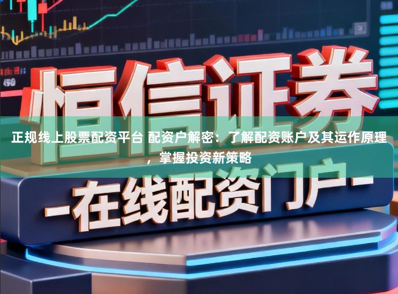 正规线上股票配资平台 配资户解密：了解配资账户及其运作原理，掌握投资新策略