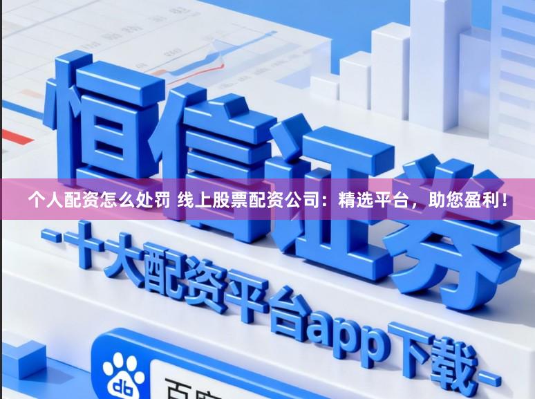 个人配资怎么处罚 线上股票配资公司：精选平台，助您盈利！