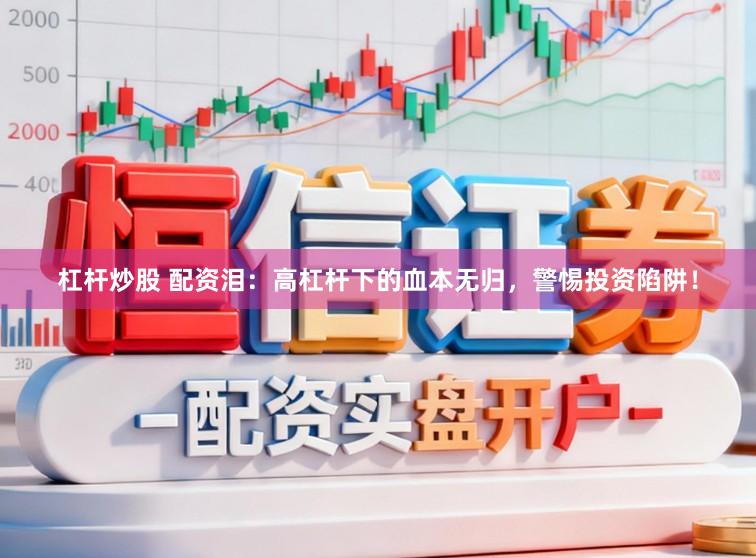 杠杆炒股 配资泪：高杠杆下的血本无归，警惕投资陷阱！