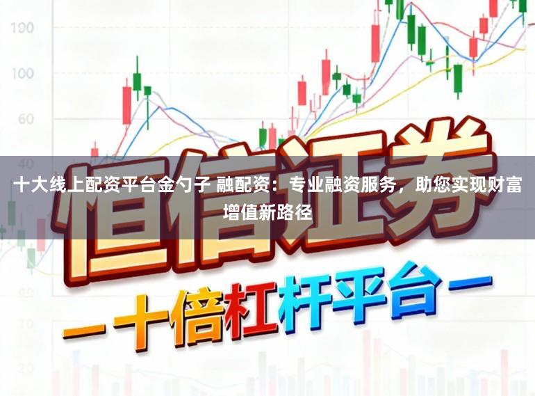 十大线上配资平台金勺子 融配资：专业融资服务，助您实现财富增值新路径