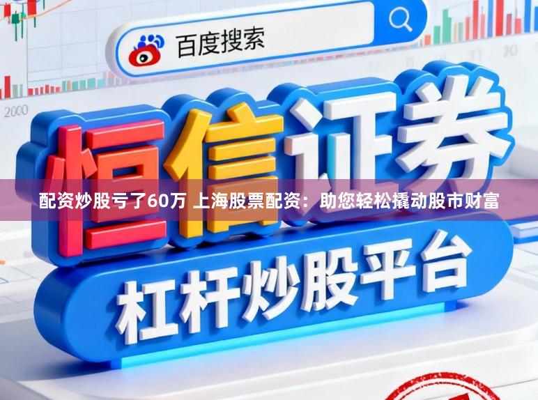 配资炒股亏了60万 上海股票配资：助您轻松撬动股市财富