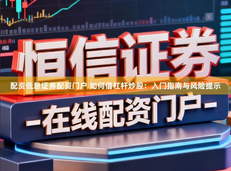 配资低息证券配资门户 如何借杠杆炒股：入门指南与风险提示