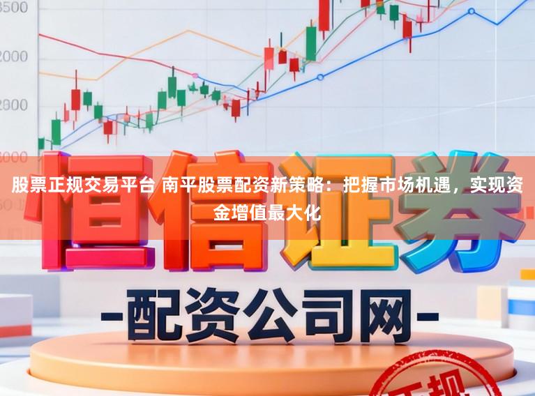 股票正规交易平台 南平股票配资新策略：把握市场机遇，实现资金增值最大化