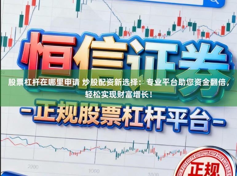 股票杠杆在哪里申请 炒股配资新选择：专业平台助您资金翻倍，轻松实现财富增长！