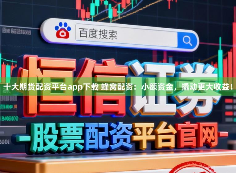 十大期货配资平台app下载 蜂窝配资：小额资金，撬动更大收益！