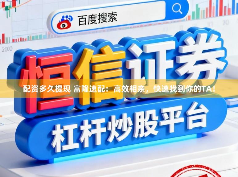 配资多久提现 富隆速配：高效相亲，快速找到你的TA！