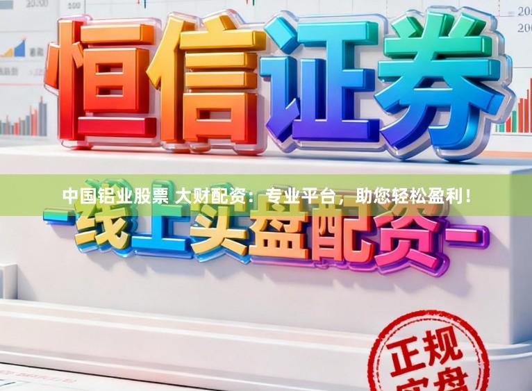 中国铝业股票 大财配资：专业平台，助您轻松盈利！