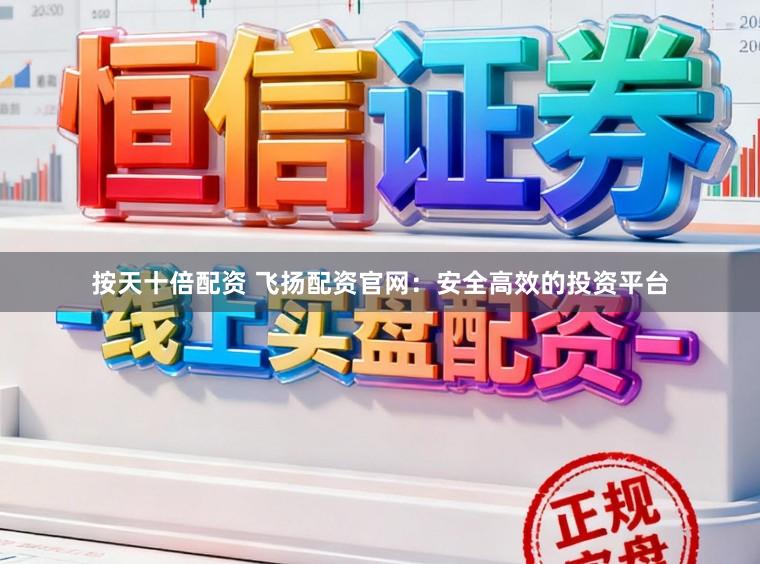 按天十倍配资 飞扬配资官网：安全高效的投资平台