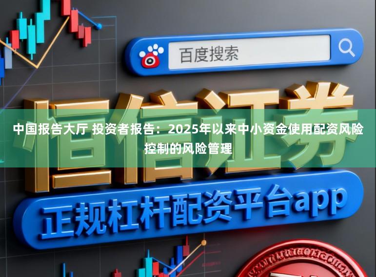中国报告大厅 投资者报告：2025年以来中小资金使用配资风险控制的风险管理