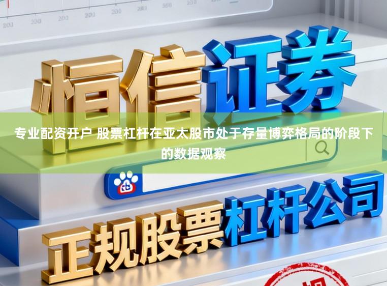专业配资开户 股票杠杆在亚太股市处于存量博弈格局的阶段下的数据观察