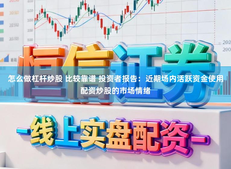 怎么做杠杆炒股 比较靠谱 投资者报告：近期场内活跃资金使用配资炒股的市场情绪