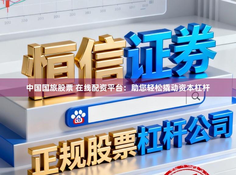 中国国旅股票 在线配资平台：助您轻松撬动资本杠杆