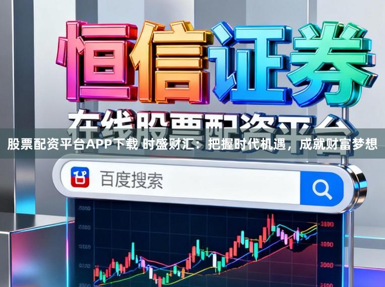 股票配资平台APP下载 时盛财汇：把握时代机遇，成就财富梦想