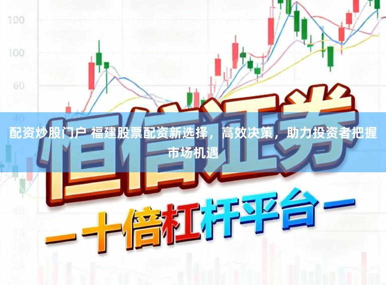 配资炒股门户 福建股票配资新选择，高效决策，助力投资者把握市场机遇