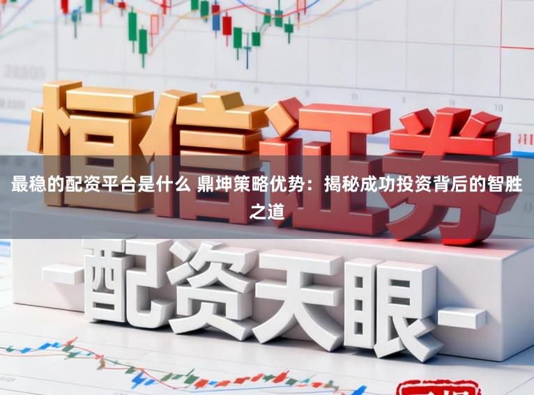 最稳的配资平台是什么 鼎坤策略优势：揭秘成功投资背后的智胜之道