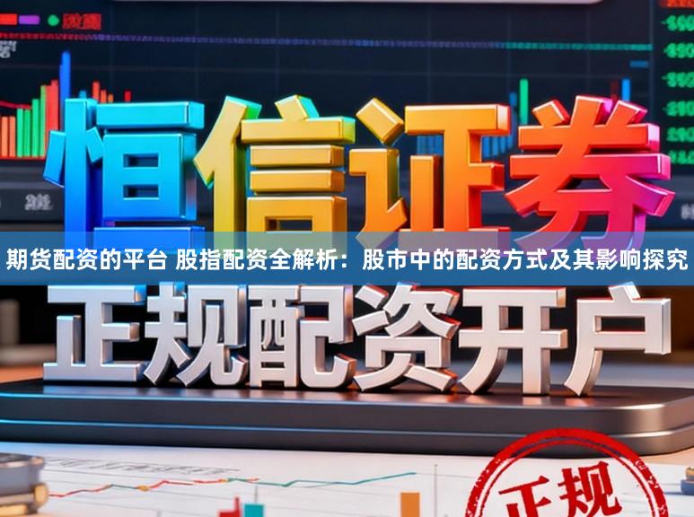 期货配资的平台 股指配资全解析：股市中的配资方式及其影响探究