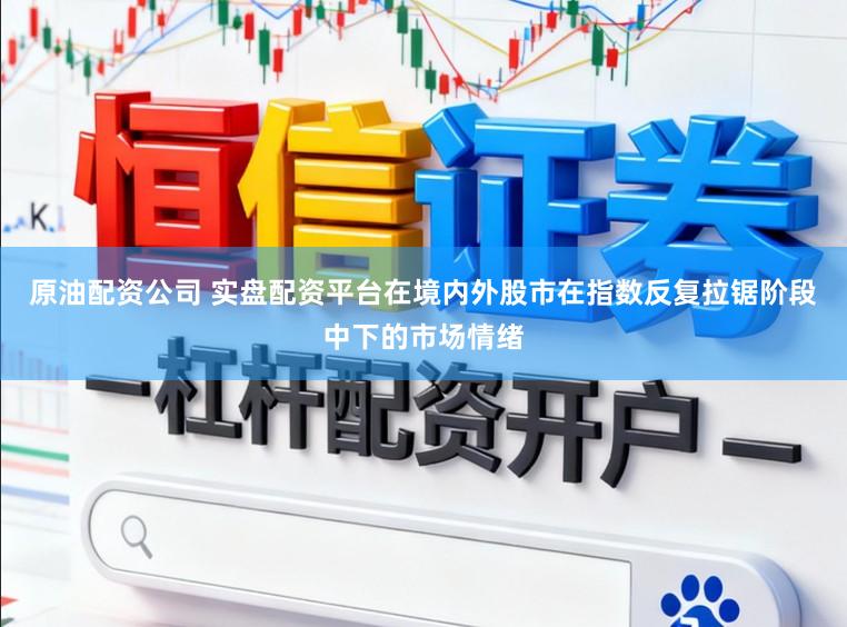 原油配资公司 实盘配资平台在境内外股市在指数反复拉锯阶段中下的市场情绪
