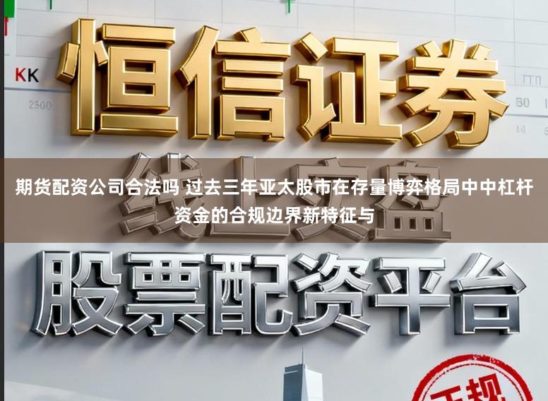 期货配资公司合法吗 过去三年亚太股市在存量博弈格局中中杠杆资金的合规边界新特征与