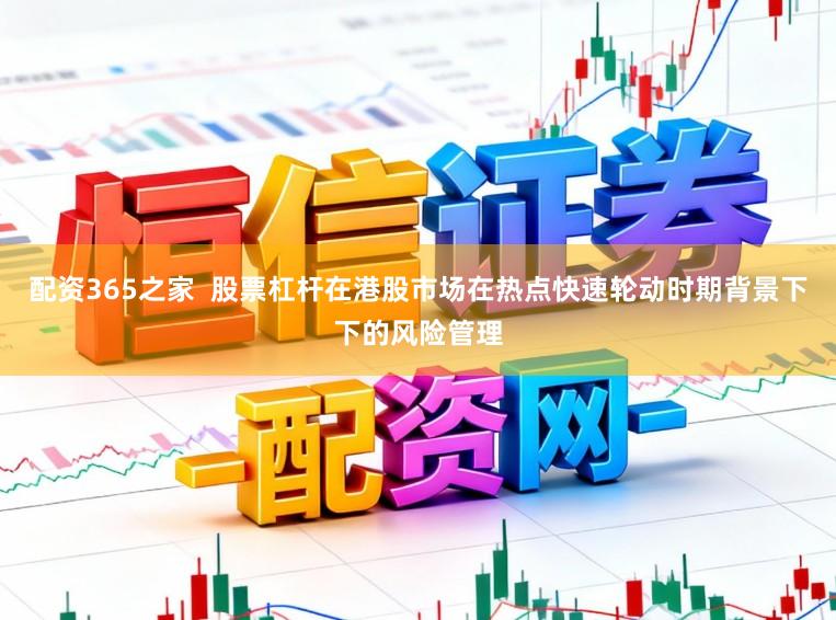 配资365之家  股票杠杆在港股市场在热点快速轮动时期背景下下的风险管理