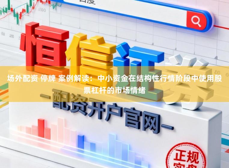 场外配资 停牌 案例解读：中小资金在结构性行情阶段中使用股票杠杆的市场情绪