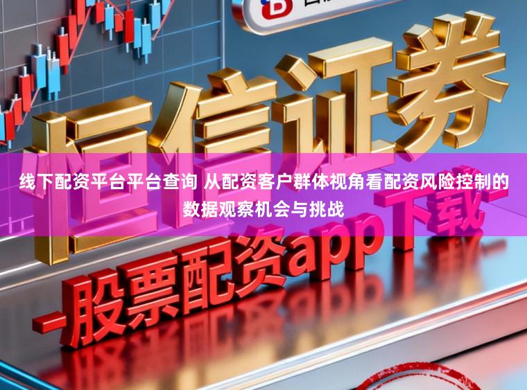 线下配资平台平台查询 从配资客户群体视角看配资风险控制的数据观察机会与挑战