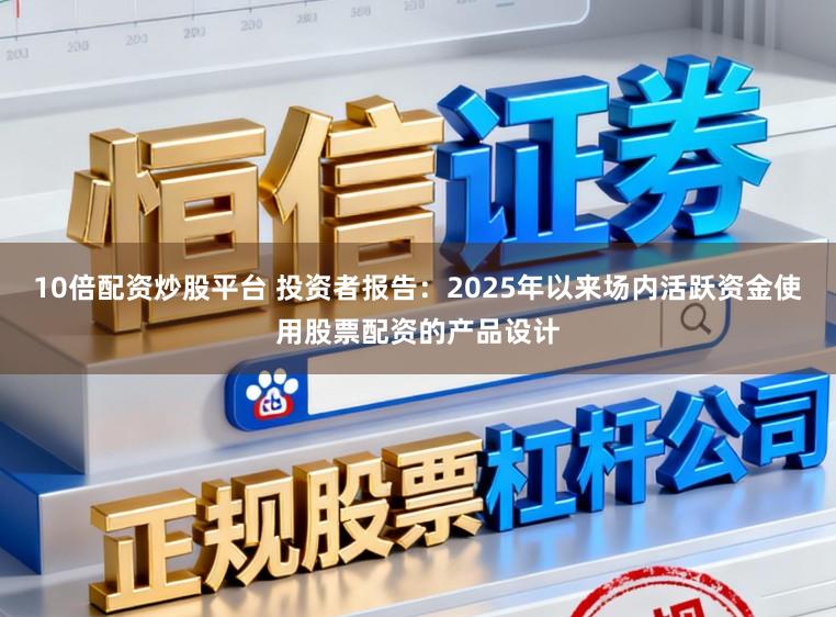 10倍配资炒股平台 投资者报告：2025年以来场内活跃资金使用股票配资的产品设计