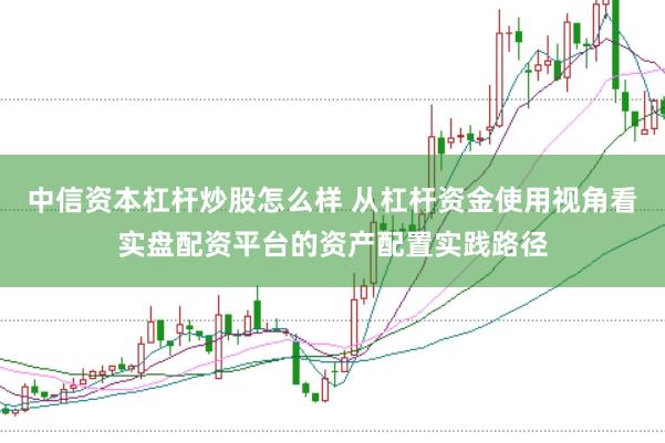 中信资本杠杆炒股怎么样 从杠杆资金使用视角看实盘配资平台的资产配置实践路径
