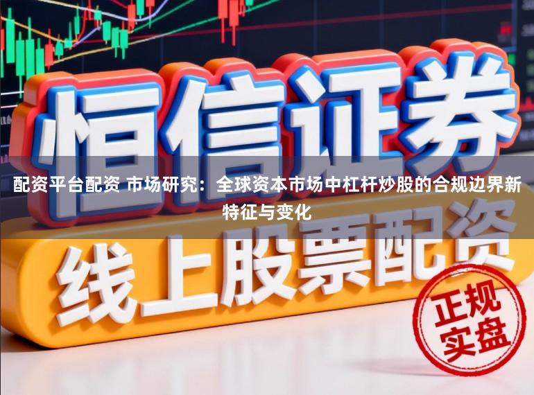 配资平台配资 市场研究：全球资本市场中杠杆炒股的合规边界新特征与变化