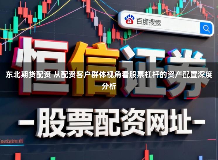 东北期货配资 从配资客户群体视角看股票杠杆的资产配置深度分析