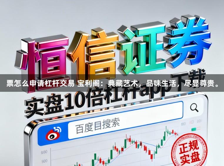 票怎么申请杠杆交易 宝利阁：典藏艺术，品味生活，尽显尊贵。