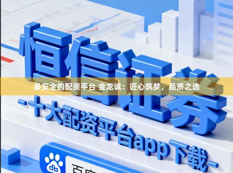 最安全的配资平台 金龙诚：匠心筑梦，品质之选
