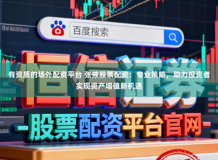 有资质的场外配资平台 张掖股票配资：专业策略，助力投资者实现资产增值新机遇