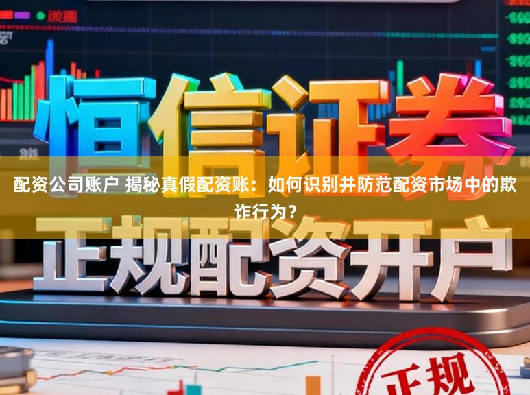 配资公司账户 揭秘真假配资账：如何识别并防范配资市场中的欺诈行为？