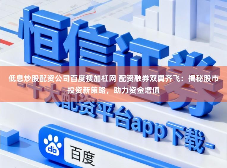 低息炒股配资公司百度搜加杠网 配资融券双翼齐飞：揭秘股市投资新策略，助力资金增值