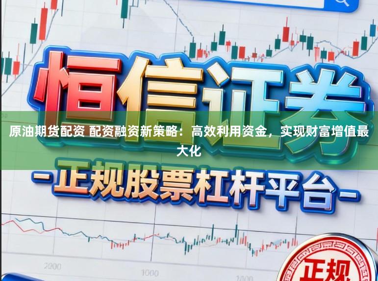 原油期货配资 配资融资新策略：高效利用资金，实现财富增值最大化