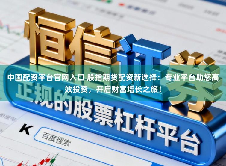 中国配资平台官网入口 股指期货配资新选择：专业平台助您高效投资，开启财富增长之旅！