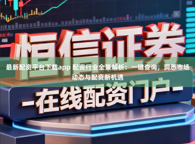 最新配资平台下载app 配资行业全景解析：一键查询，洞悉市场动态与配资新机遇