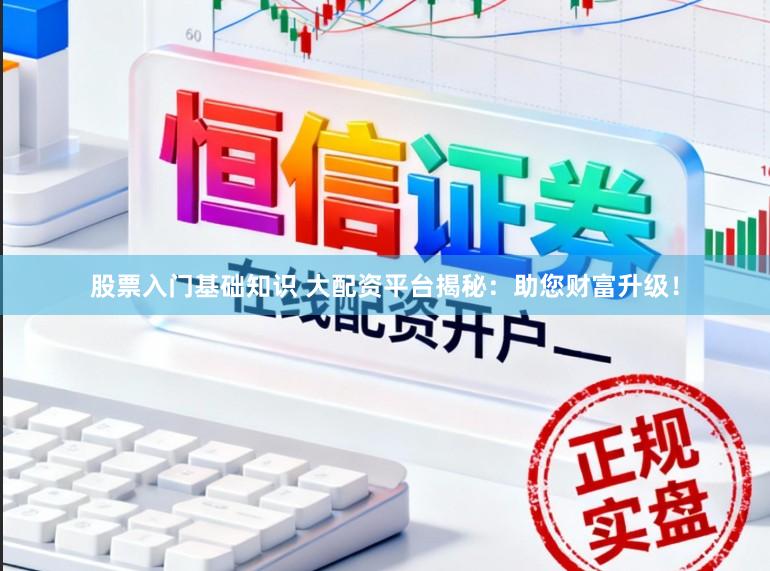 股票入门基础知识 大配资平台揭秘：助您财富升级！