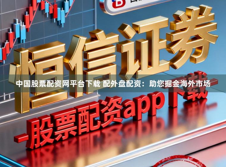 中国股票配资网平台下载 配外盘配资：助您掘金海外市场