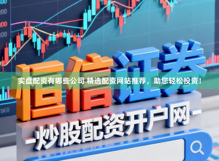 实盘配资有哪些公司 精选配资网站推荐，助您轻松投资！