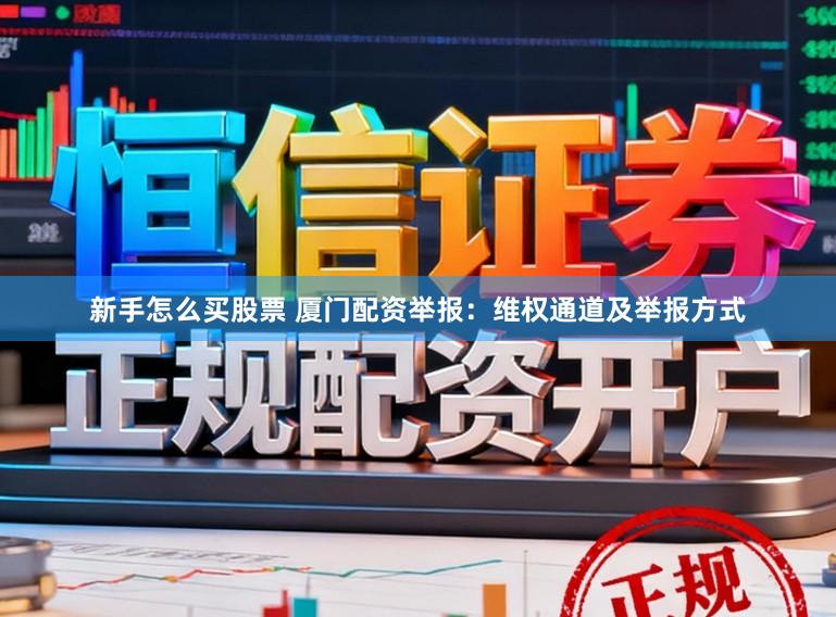 新手怎么买股票 厦门配资举报：维权通道及举报方式