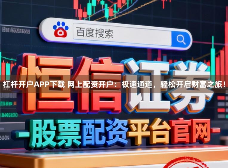 杠杆开户APP下载 网上配资开户：极速通道，轻松开启财富之旅！
