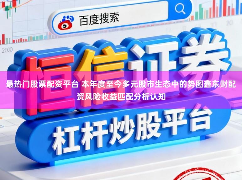 最热门股票配资平台 本年度至今多元股市生态中的势图鑫东财配资风险收益匹配分析认知
